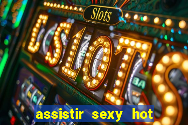 assistir sexy hot online gratis